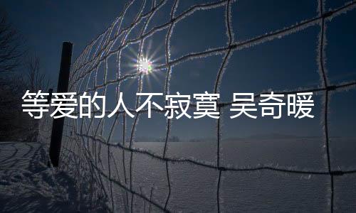 等愛的人不寂寞 吳奇暖唱《偷走寂寞的人》