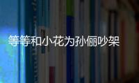 等等和小花為孫儷吵架 只因妹妹說有人比媽媽美