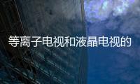 等離子電視和液晶電視的區別在哪里，等離子電視與液晶電視的區別