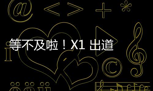 等不及啦！X1 出道 Show