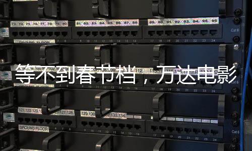等不到春節檔，萬達電影徹底慌了