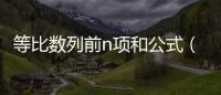 等比數(shù)列前n項(xiàng)和公式（等比前n項(xiàng)和公式）