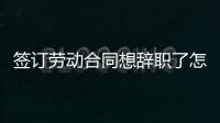 簽訂勞動合同想辭職了怎么辦（簽訂勞動合同通知書）