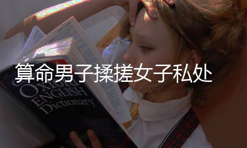 算命男子揉搓女子私處  涉嫌猥褻被抓