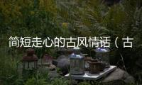 簡(jiǎn)短走心的古風(fēng)情話（古風(fēng)情話最暖心短句）