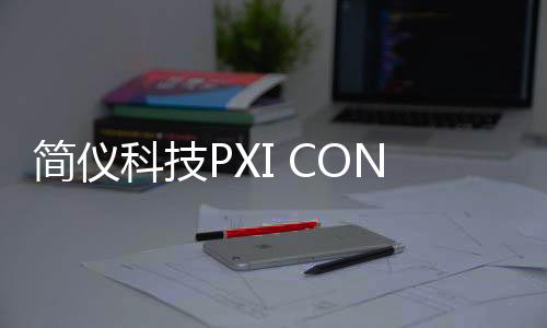 簡儀科技PXI CONNECT 2025圓滿收官