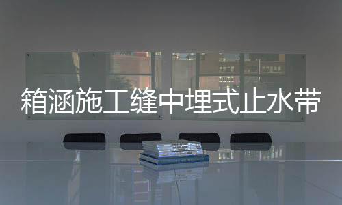 箱涵施工縫中埋式止水帶的接頭處理方法