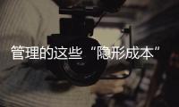 管理的這些“隱形成本”，不減少就會榨干你的利潤！