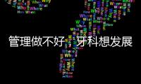 管理做不好，牙科想發展，做不到！