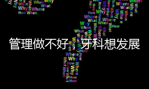 管理做不好，牙科想發展，做不到！