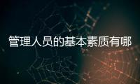 管理人員的基本素質(zhì)有哪些 管理人員最基本的素質(zhì)是什么