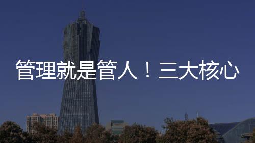 管理就是管人！三大核心管理手段，輕松管理員工，解放管理者