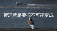 管理就是要把不可能變成可能