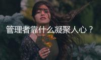 管理者靠什么凝聚人心？把這4個問題想明白，不愁帶不好團隊