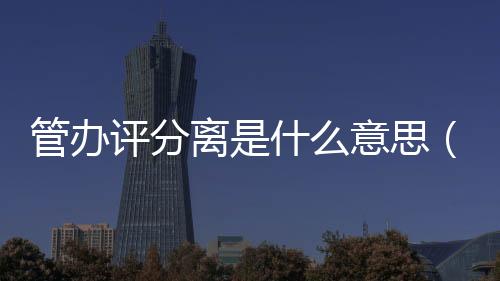 管辦評分離是什么意思（管辦分離是什么意思）