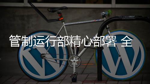 管制運行部精心部署 全力以赴戰春運