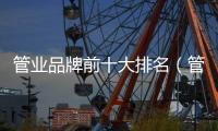 管業品牌前十大排名（管業品牌）