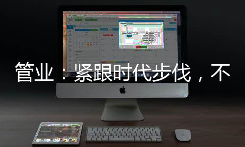 管業：緊跟時代步伐，不斷推陳出新