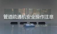管道疏通機安全操作注意事項