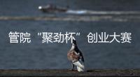 管院“聚勁杯”創(chuàng)業(yè)大賽決賽舉行 “智視科技”摘取桂冠