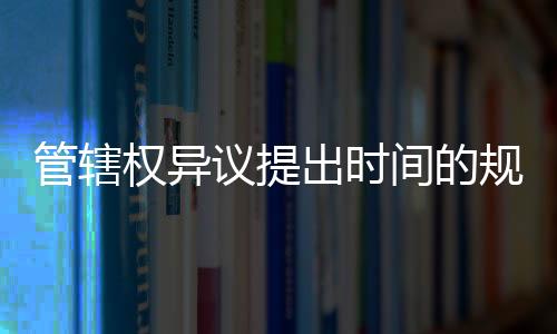 管轄權異議提出時間的規定（管轄權異議提出時間）