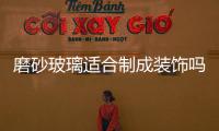 磨砂玻璃適合制成裝飾嗎  怎樣生產磨砂玻璃更方便,行業資訊