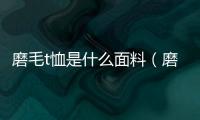 磨毛t恤是什么面料（磨毛）