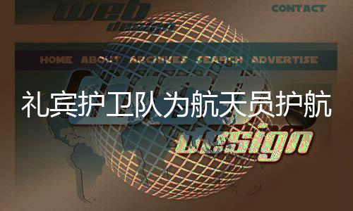 禮賓護衛隊為航天員護航 神舟二十號出征