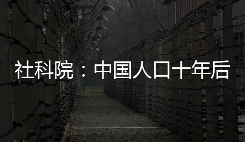 社科院：中國人口十年后將現負增長 老齡化或加劇