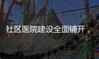社區醫院建設全面鋪開，對醫療格局產生哪些影響？