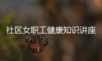 社區(qū)女職工健康知識(shí)講座有關(guān)社區(qū)女職工健康知識(shí)的詳細(xì)內(nèi)容