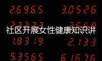 社區開展女性健康知識講座包括社區女性健康知識活動總結的詳細情況
