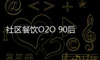 社區餐飲O2O 90后創業生意經【數碼&手機】風尚中國網