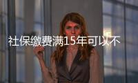 社保繳費滿15年可以不繳了?回應來了 不可以不繳！