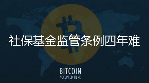 社保基金監管條例四年難出臺 將先降格部委規章