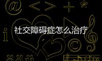 社交障礙癥怎么治療
