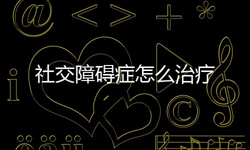 社交障礙癥怎么治療