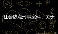 社會熱點刑事案件，關于社會熱點犯罪事件案例報道詳細情況
