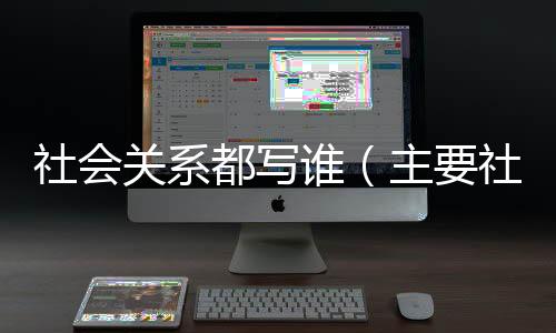 社會關系都寫誰（主要社會關系成員寫誰）