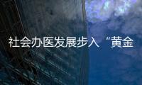社會辦醫(yī)發(fā)展步入“黃金時代”，民營醫(yī)院未來可期