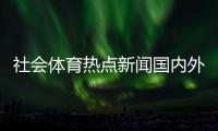 社會體育熱點新聞國內(nèi)外體育賽事世界杯足球新聞