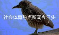 社會體育熱點新聞今日頭條新聞大全