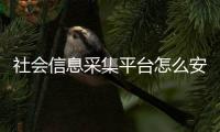 社會信息采集平臺怎么安裝（社會信息采集平臺網址）