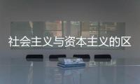 社會(huì)主義與資本主義的區(qū)別（資本主義和社會(huì)主義的區(qū)別）