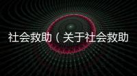 社會(huì)救助（關(guān)于社會(huì)救助的基本情況說(shuō)明介紹）