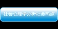 社會心理學分析社會熱點現象包括心理學分析社會熱點事件的詳細情況