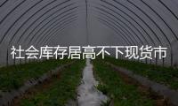 社會庫存居高不下現(xiàn)貨市場承壓運(yùn)行