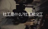 社工是什么?社工和義工的區別有哪些(社工是受薪人員)