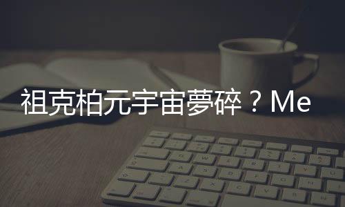 祖克柏元宇宙夢(mèng)碎？Meta AR 軟體主管本週辭職
