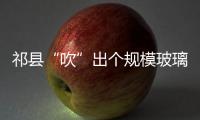 祁縣“吹”出個規模玻璃產業集群,行業資訊
